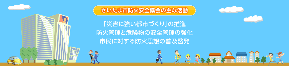 さいたま市防火安全協会の主な活動：「災害に強い都市づくり」の推進、防火管理と危険物の安全管理の強化、市民に対する防火思想の普及啓発