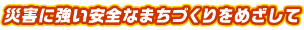 災害に強い安全なまちづくりをめざして